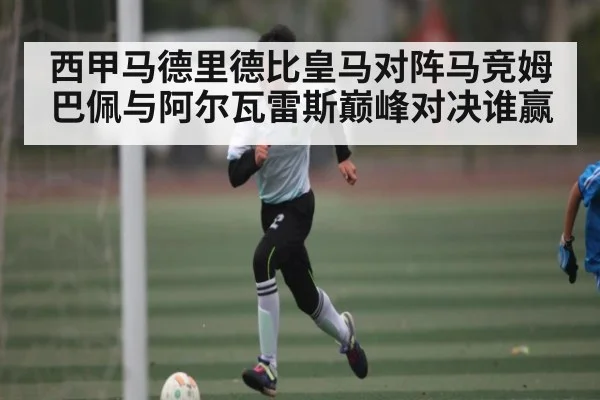 西甲马德里德比皇马对阵马竞姆巴佩与阿尔瓦雷斯巅峰对决谁赢