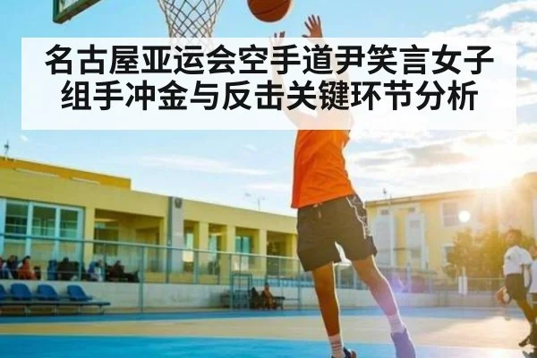 名古屋亚运会空手道尹笑言女子组手冲金与反击关键环节分析