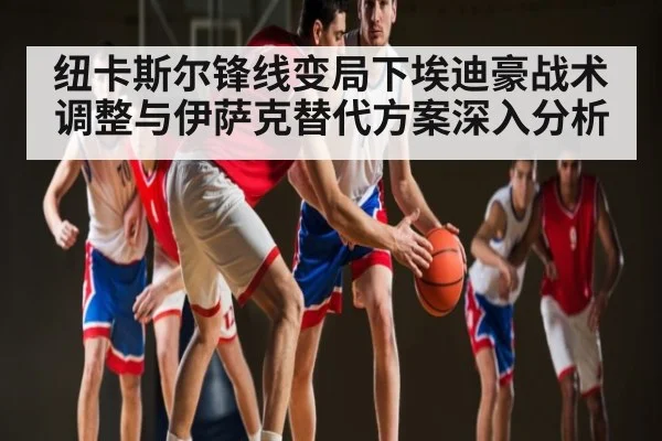 纽卡斯尔锋线变局下埃迪豪战术调整与伊萨克替代方案深入分析