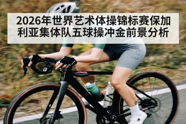 2026年世界艺术体操锦标赛保加利亚集体队五球操冲金前景分析