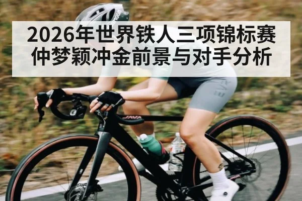 2026年世界铁人三项锦标赛仲梦颖冲金前景与对手分析