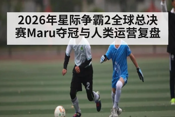 2026年星际争霸2全球总决赛Maru夺冠与人类运营复盘